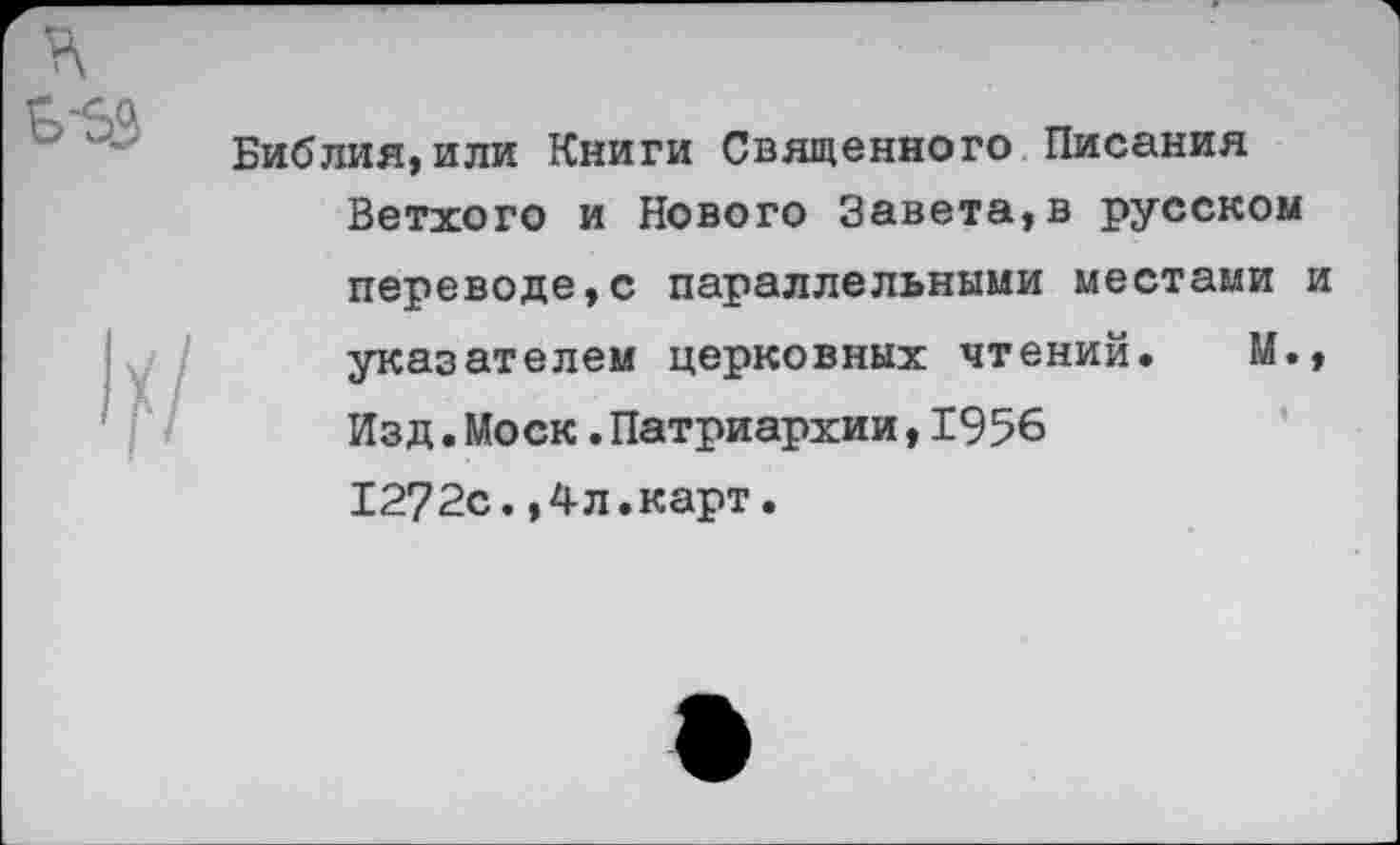 ﻿Библия,или Книги Священного Писания Ветхого и Нового Завета,в русском переводе,с параллельными местами и указателем церковных чтений. М., Изд.Моск.Патриархии,1956 1272с.,4л.карт.